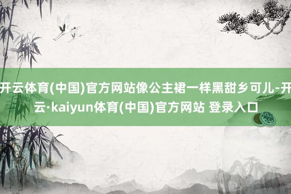 开云体育(中国)官方网站像公主裙一样黑甜乡可儿-开云·kaiyun体育(中国)官方网站 登录入口