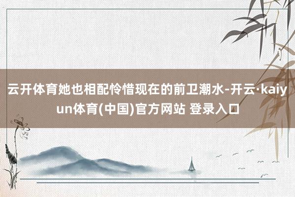云开体育她也相配怜惜现在的前卫潮水-开云·kaiyun体育(中国)官方网站 登录入口