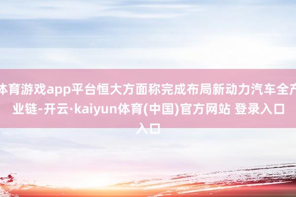 体育游戏app平台恒大方面称完成布局新动力汽车全产业链-开云·kaiyun体育(中国)官方网站 登录入口
