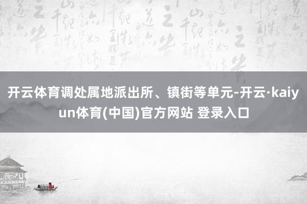 开云体育调处属地派出所、镇街等单元-开云·kaiyun体育(中国)官方网站 登录入口