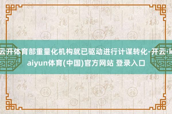 云开体育部重量化机构就已驱动进行计谋转化-开云·kaiyun体育(中国)官方网站 登录入口