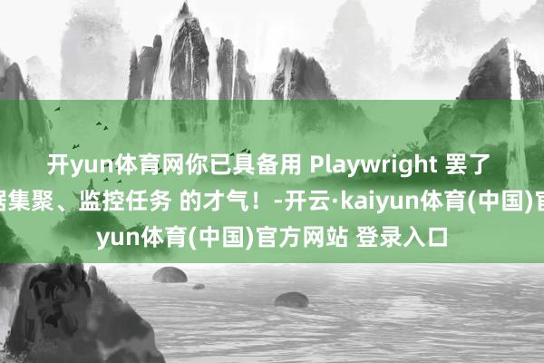 开yun体育网你已具备用 Playwright 罢了 自动化测试、数据集聚、监控任务 的才气！-开云·kaiyun体育(中国)官方网站 登录入口