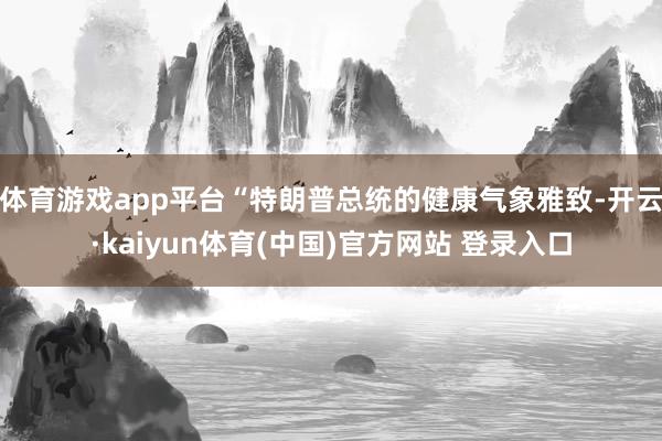 体育游戏app平台“特朗普总统的健康气象雅致-开云·kaiyun体育(中国)官方网站 登录入口