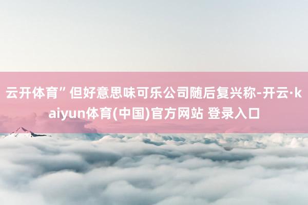云开体育”　　但好意思味可乐公司随后复兴称-开云·kaiyun体育(中国)官方网站 登录入口