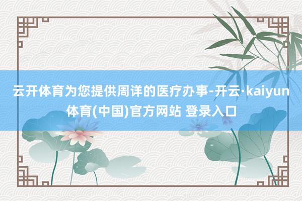 云开体育为您提供周详的医疗办事-开云·kaiyun体育(中国)官方网站 登录入口