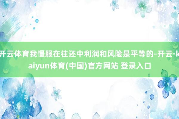 开云体育我慑服在往还中利润和风险是平等的-开云·kaiyun体育(中国)官方网站 登录入口