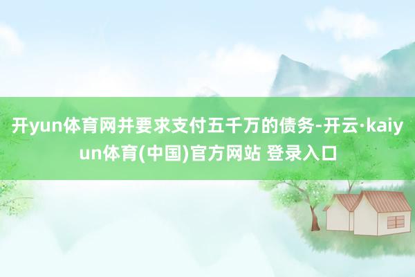 开yun体育网并要求支付五千万的债务-开云·kaiyun体育(中国)官方网站 登录入口