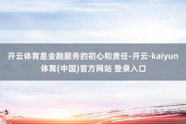 开云体育是金融服务的初心和责任-开云·kaiyun体育(中国)官方网站 登录入口