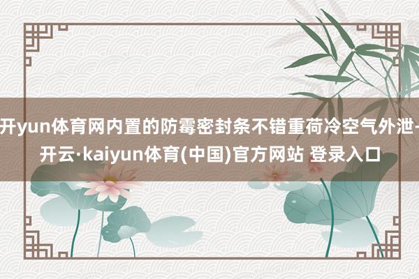 开yun体育网内置的防霉密封条不错重荷冷空气外泄-开云·kaiyun体育(中国)官方网站 登录入口