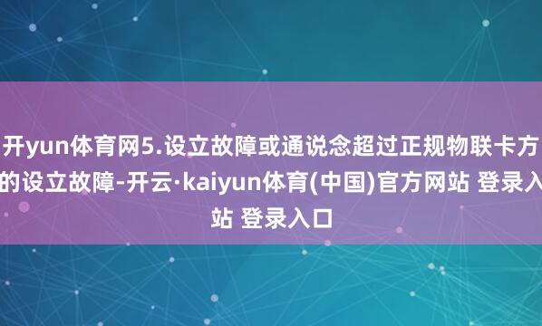 开yun体育网5.设立故障或通说念超过正规物联卡方位的设立故障-开云·kaiyun体育(中国)官方网站 登录入口