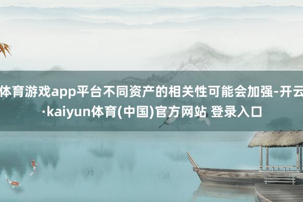 体育游戏app平台不同资产的相关性可能会加强-开云·kaiyun体育(中国)官方网站 登录入口