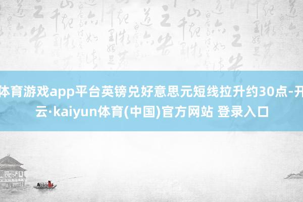 体育游戏app平台英镑兑好意思元短线拉升约30点-开云·kaiyun体育(中国)官方网站 登录入口