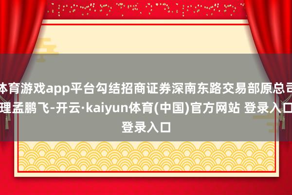 体育游戏app平台勾结招商证券深南东路交易部原总司理孟鹏飞-开云·kaiyun体育(中国)官方网站 登录入口