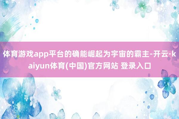 体育游戏app平台的确能崛起为宇宙的霸主-开云·kaiyun体育(中国)官方网站 登录入口