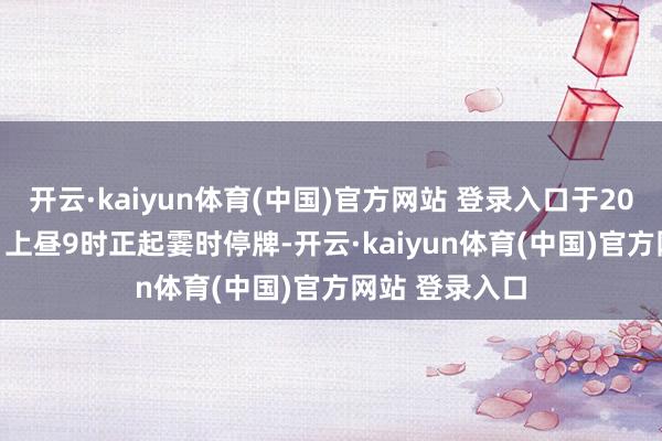 开云·kaiyun体育(中国)官方网站 登录入口于2025年8月12日上昼9时正起霎时停牌-开云·kaiyun体育(中国)官方网站 登录入口