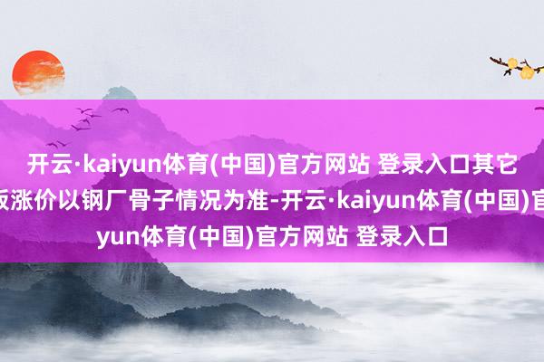 开云·kaiyun体育(中国)官方网站 登录入口其它规格涨价以及盒板涨价以钢厂骨子情况为准-开云·kaiyun体育(中国)官方网站 登录入口