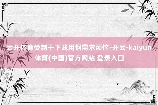 云开体育受制于下贱用钢需求烦恼-开云·kaiyun体育(中国)官方网站 登录入口
