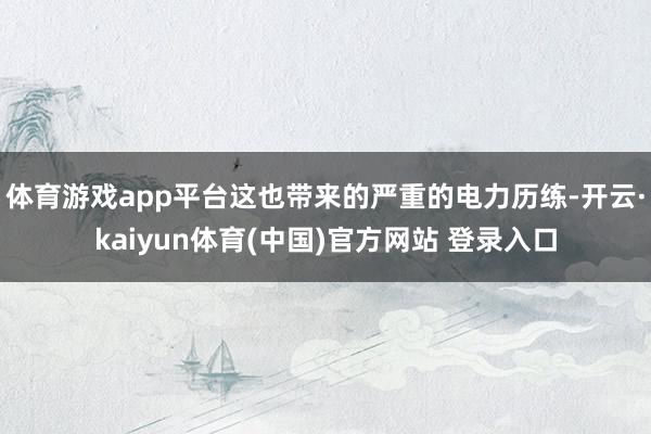 体育游戏app平台这也带来的严重的电力历练-开云·kaiyun体育(中国)官方网站 登录入口