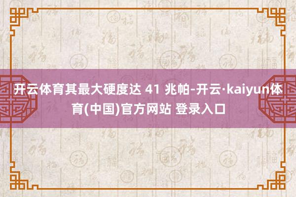 开云体育其最大硬度达 41 兆帕-开云·kaiyun体育(中国)官方网站 登录入口
