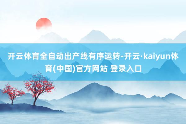 开云体育全自动出产线有序运转-开云·kaiyun体育(中国)官方网站 登录入口