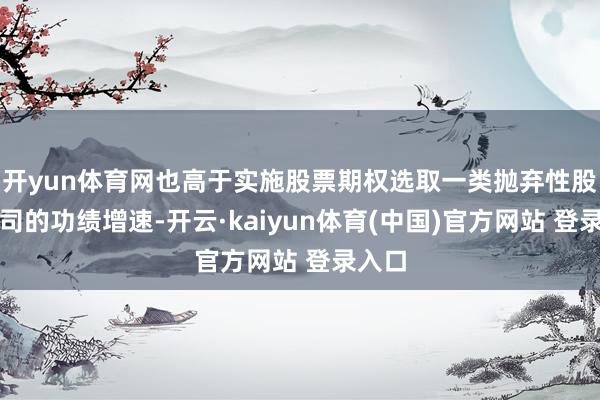 开yun体育网也高于实施股票期权选取一类抛弃性股票公司的功绩增速-开云·kaiyun体育(中国)官方网站 登录入口