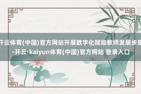 开云体育(中国)官方网站开展数字化赋能教师发展步履-开云·kaiyun体育(中国)官方网站 登录入口