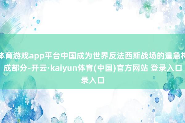 体育游戏app平台中国成为世界反法西斯战场的遑急构成部分-开云·kaiyun体育(中国)官方网站 登录入口