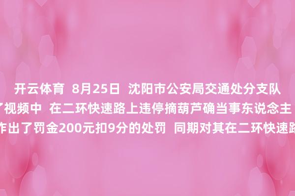 开云体育  8月25日  沈阳市公安局交通处分支队  沈河大队交警  约谈了视频中  在二环快速路上违停摘葫芦确当事东说念主  对其开具了罚金单  作出了罚金200元扣9分的处罚  同期对其在二环快速路上违停的活动  进行了品评教练  好意思好是需要看管的  规章亦然  想拥抱好意思好不是错  但独占好意思好、松弛规章  即是环球藐视的活动  葫芦虽小  聚积的情感却不可小视  环球想看管的不仅仅“葫芦兄弟”  还有生涯中的“小确幸”  以及这份不言自明的群体领会  “葫芦兄弟”是年复一年生涯中的一瞬变量  它检视咱们  对领会的尊重、对规章的苦守  开始：新华网微信公众号概括北斗融媒、东北新闻网、指尖新闻沈阳晚报、辽沈晚报 -开云·kaiyun体育(中国)官方网站 登录入口