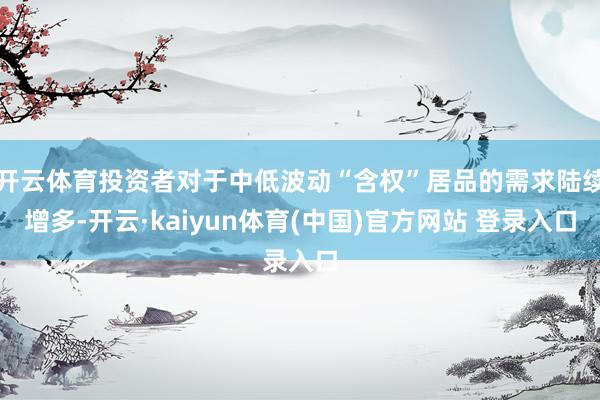 开云体育投资者对于中低波动“含权”居品的需求陆续增多-开云·kaiyun体育(中国)官方网站 登录入口