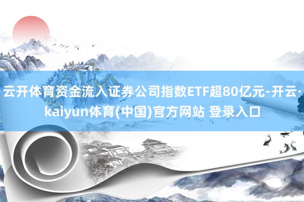 云开体育资金流入证券公司指数ETF超80亿元-开云·kaiyun体育(中国)官方网站 登录入口