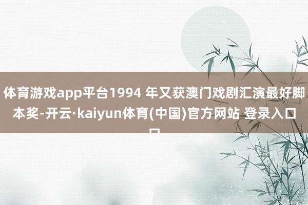 体育游戏app平台1994 年又获澳门戏剧汇演最好脚本奖-开云·kaiyun体育(中国)官方网站 登录入口