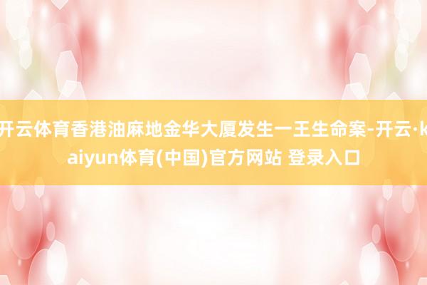 开云体育香港油麻地金华大厦发生一王生命案-开云·kaiyun体育(中国)官方网站 登录入口