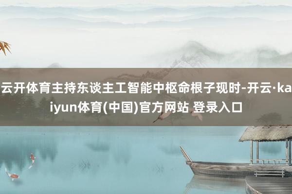 云开体育主持东谈主工智能中枢命根子现时-开云·kaiyun体育(中国)官方网站 登录入口