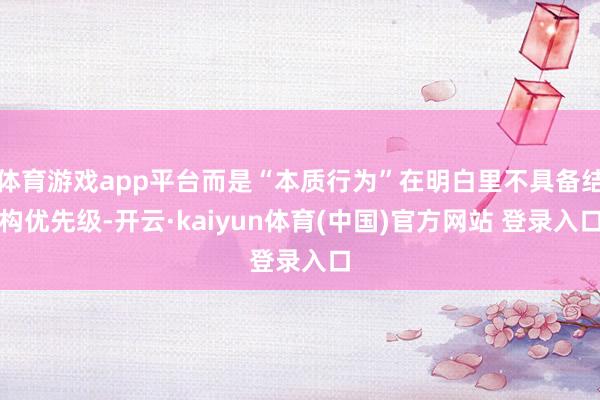 体育游戏app平台而是“本质行为”在明白里不具备结构优先级-开云·kaiyun体育(中国)官方网站 登录入口