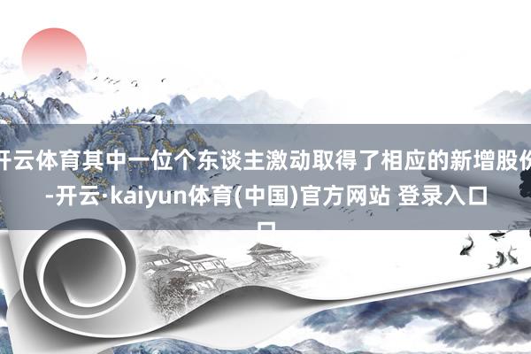 开云体育其中一位个东谈主激动取得了相应的新增股份-开云·kaiyun体育(中国)官方网站 登录入口