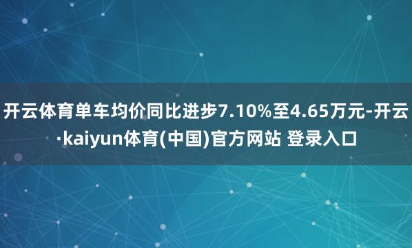 开云体育单车均价同比进步7.10%至4.65万元-开云·kaiyun体育(中国)官方网站 登录入口