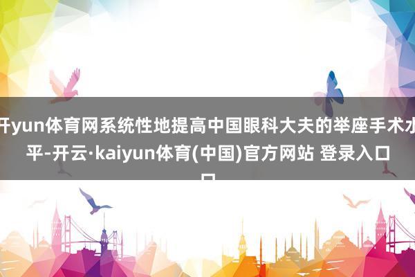 开yun体育网系统性地提高中国眼科大夫的举座手术水平-开云·kaiyun体育(中国)官方网站 登录入口
