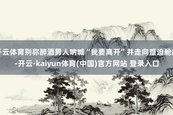 开云体育别称醉酒男人呐喊“我要离开”并走向蹙迫舱门-开云·kaiyun体育(中国)官方网站 登录入口