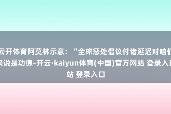 云开体育阿莫林示意：“全球惩处倡议付诸延迟对咱们来说是功德-开云·kaiyun体育(中国)官方网站 登录入口