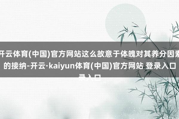 开云体育(中国)官方网站这么故意于体魄对其养分因素的接纳-开云·kaiyun体育(中国)官方网站 登录入口