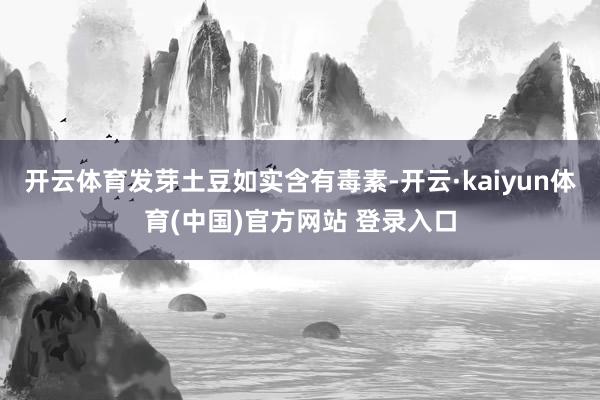 开云体育发芽土豆如实含有毒素-开云·kaiyun体育(中国)官方网站 登录入口