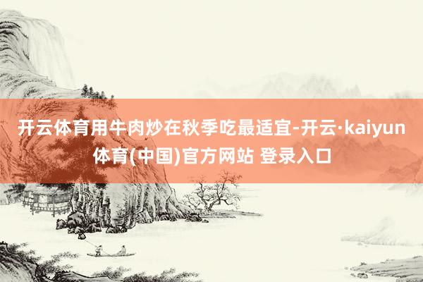 开云体育用牛肉炒在秋季吃最适宜-开云·kaiyun体育(中国)官方网站 登录入口