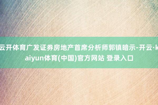 云开体育广发证券房地产首席分析师郭镇暗示-开云·kaiyun体育(中国)官方网站 登录入口