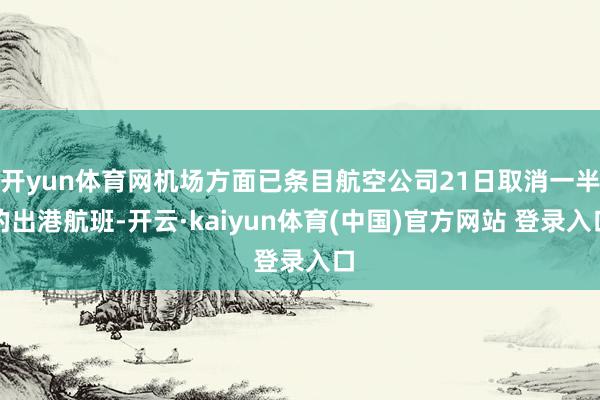 开yun体育网机场方面已条目航空公司21日取消一半的出港航班-开云·kaiyun体育(中国)官方网站 登录入口