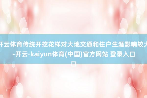 开云体育传统开挖花样对大地交通和住户生涯影响较大-开云·kaiyun体育(中国)官方网站 登录入口