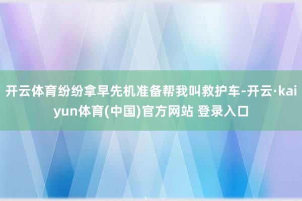 开云体育纷纷拿早先机准备帮我叫救护车-开云·kaiyun体育(中国)官方网站 登录入口