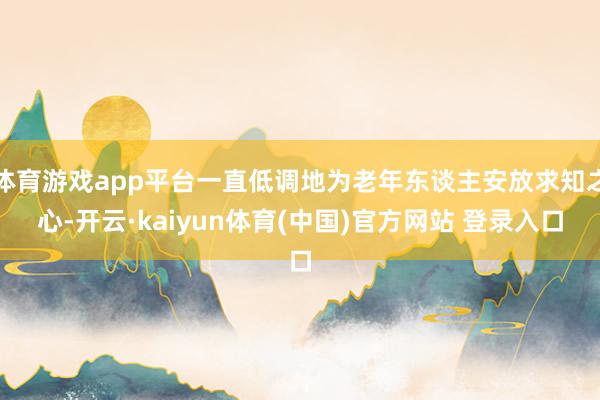 体育游戏app平台一直低调地为老年东谈主安放求知之心-开云·kaiyun体育(中国)官方网站 登录入口