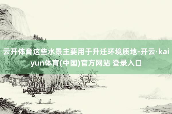 云开体育这些水景主要用于升迁环境质地-开云·kaiyun体育(中国)官方网站 登录入口