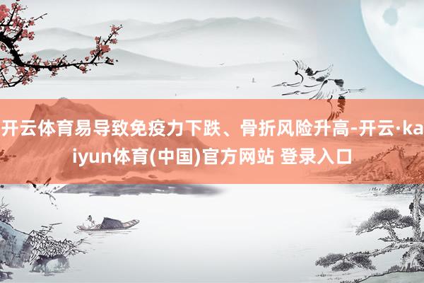 开云体育易导致免疫力下跌、骨折风险升高-开云·kaiyun体育(中国)官方网站 登录入口