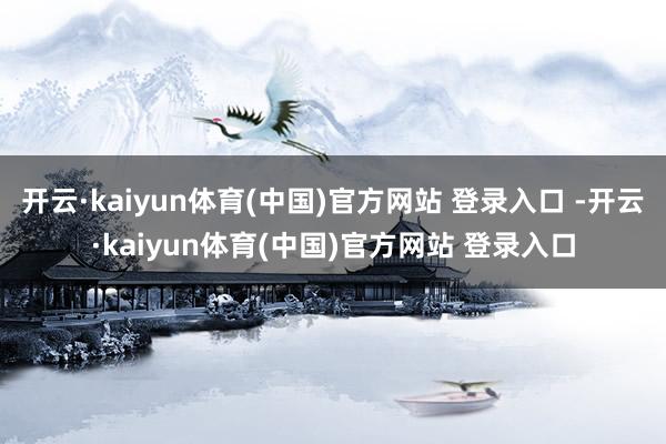 开云·kaiyun体育(中国)官方网站 登录入口 -开云·kaiyun体育(中国)官方网站 登录入口